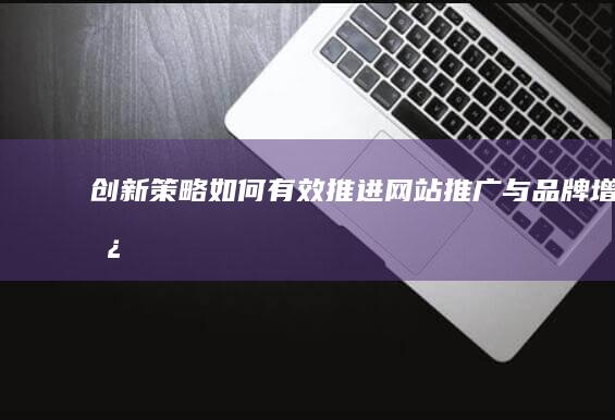 创新策略如何有效推进网站推广与品牌增长