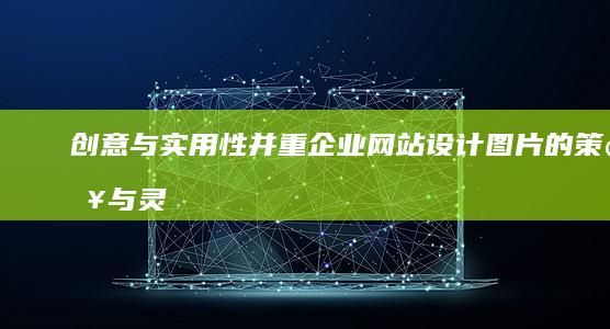 创意与实用性并重：企业网站设计图片的策略与灵感