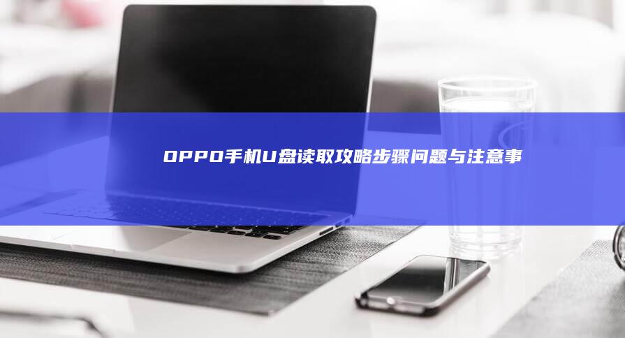 OPPO手机U盘读取攻略：步骤、问题与注意事项全解析OPPO手机OTG使用方法「OPPO手机U盘读取攻略：步骤、问题与注意事项全解析」